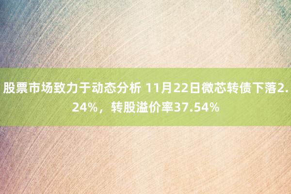 股票市场致力于动态分析 11月22日微芯转债下落2.24%，转股溢价率37.54%