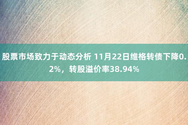 股票市场致力于动态分析 11月22日维格转债下降0.2%，转股溢价率38.94%