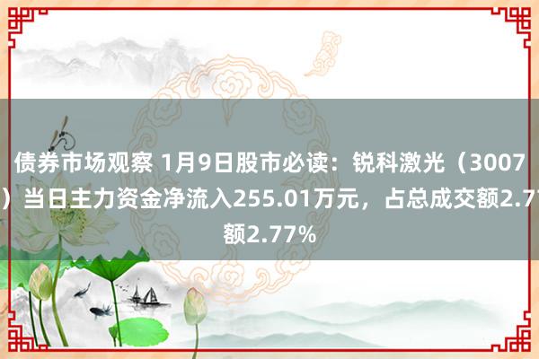 债券市场观察 1月9日股市必读：锐科激光（300747）当日主力资金净流入255.01万元，占总成交额2.77%