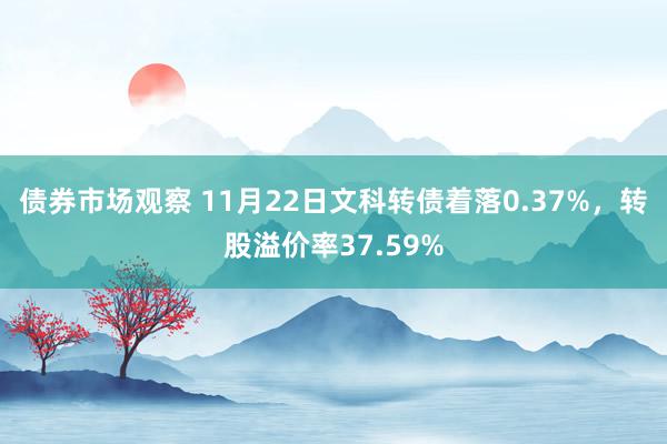 债券市场观察 11月22日文科转债着落0.37%，转股溢价率37.59%