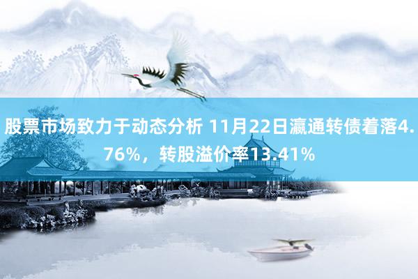 股票市场致力于动态分析 11月22日瀛通转债着落4.76%，转股溢价率13.41%