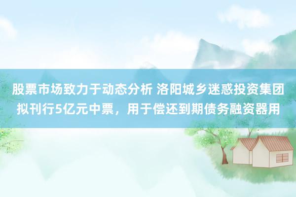 股票市场致力于动态分析 洛阳城乡迷惑投资集团拟刊行5亿元中票，用于偿还到期债务融资器用