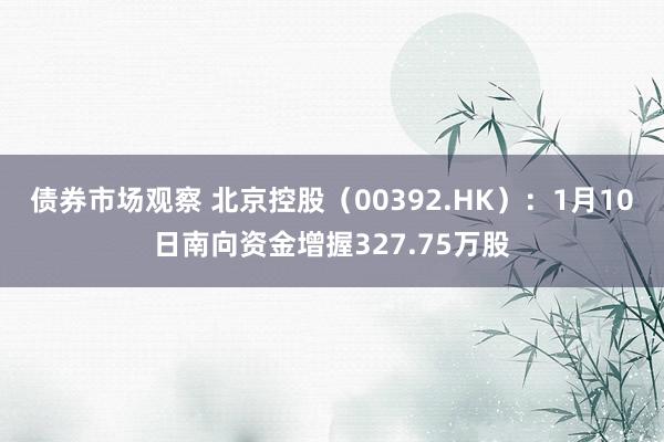 债券市场观察 北京控股（00392.HK）：1月10日南向资金增握327.75万股