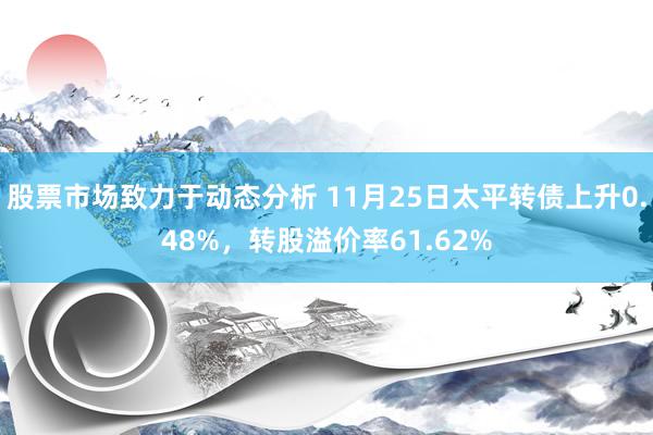 股票市场致力于动态分析 11月25日太平转债上升0.48%，转股溢价率61.62%