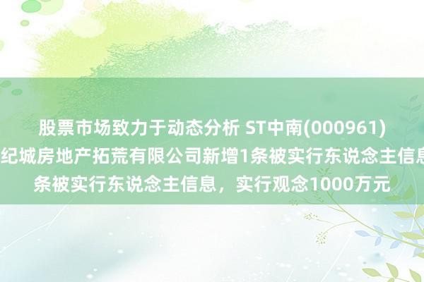 股票市场致力于动态分析 ST中南(000961)控股的南通海门中南世纪城房地产拓荒有限公司新增1条被实行东说念主信息，实行观念1000万元