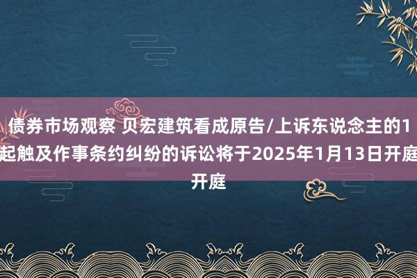 债券市场观察 贝宏建筑看成原告/上诉东说念主的1起触及作事条约纠纷的诉讼将于2025年1月13日开庭