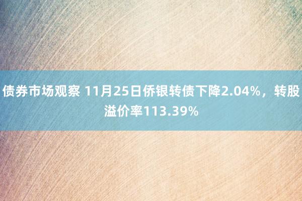 债券市场观察 11月25日侨银转债下降2.04%，转股溢价率113.39%