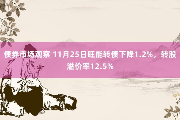 债券市场观察 11月25日旺能转债下降1.2%，转股溢价率12.5%