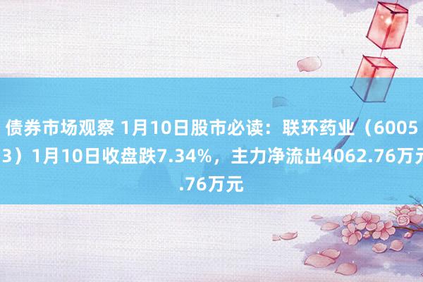 债券市场观察 1月10日股市必读：联环药业（600513）1月10日收盘跌7.34%，主力净流出4062.76万元