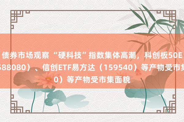 债券市场观察 “硬科技”指数集体高潮，科创板50ETF（588080）、信创ETF易方达（159540）等产物受市集面貌