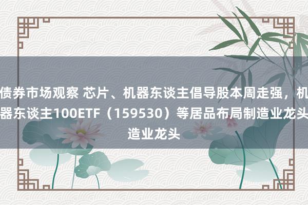 债券市场观察 芯片、机器东谈主倡导股本周走强，机器东谈主100ETF（159530）等居品布局制造业龙头