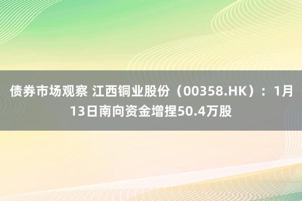 债券市场观察 江西铜业股份（00358.HK）：1月13日南向资金增捏50.4万股