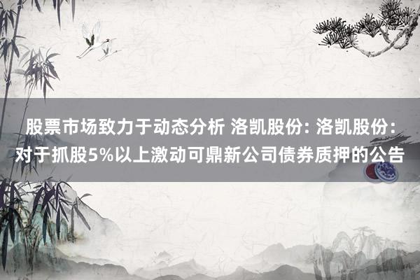 股票市场致力于动态分析 洛凯股份: 洛凯股份：对于抓股5%以上激动可鼎新公司债券质押的公告