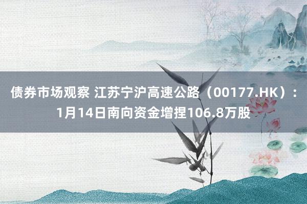 债券市场观察 江苏宁沪高速公路（00177.HK）：1月14日南向资金增捏106.8万股