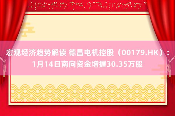 宏观经济趋势解读 德昌电机控股（00179.HK）：1月14日南向资金增握30.35万股