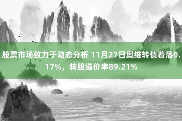 股票市场致力于动态分析 11月27日奥维转债着落0.17%，转股溢价率89.21%