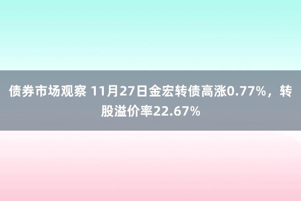 债券市场观察 11月27日金宏转债高涨0.77%，转股溢价率22.67%