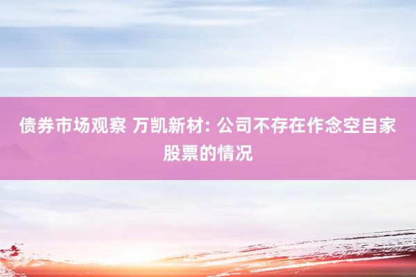 债券市场观察 万凯新材: 公司不存在作念空自家股票的情况