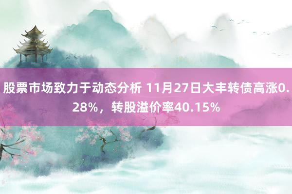 股票市场致力于动态分析 11月27日大丰转债高涨0.28%，转股溢价率40.15%