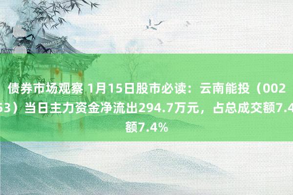 债券市场观察 1月15日股市必读：云南能投（002053）当日主力资金净流出294.7万元，占总成交额7.4%