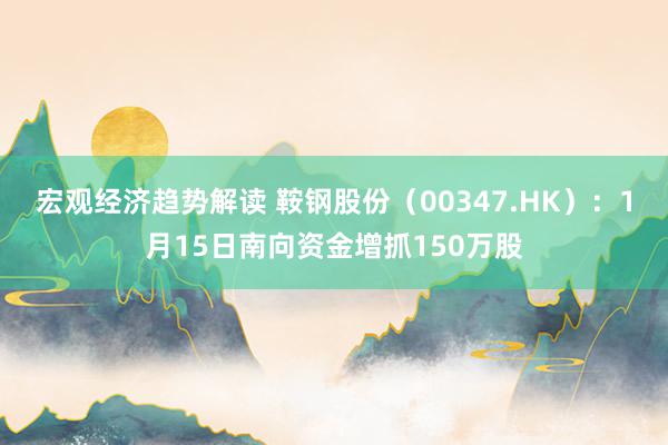 宏观经济趋势解读 鞍钢股份（00347.HK）：1月15日南向资金增抓150万股