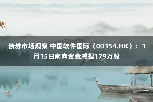 债券市场观察 中国软件国际（00354.HK）：1月15日南向资金减捏179万股