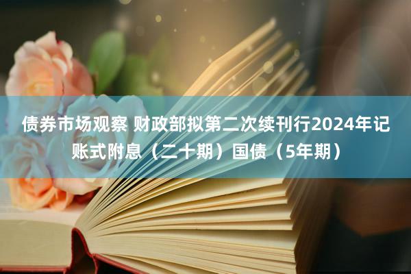 债券市场观察 财政部拟第二次续刊行2024年记账式附息（二十期）国债（5年期）