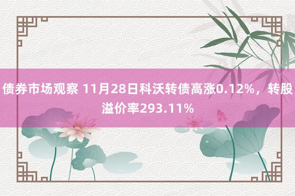 债券市场观察 11月28日科沃转债高涨0.12%，转股溢价率293.11%