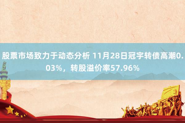 股票市场致力于动态分析 11月28日冠宇转债高潮0.03%，转股溢价率57.96%