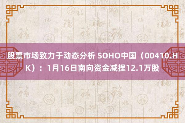 股票市场致力于动态分析 SOHO中国（00410.HK）：1月16日南向资金减捏12.1万股