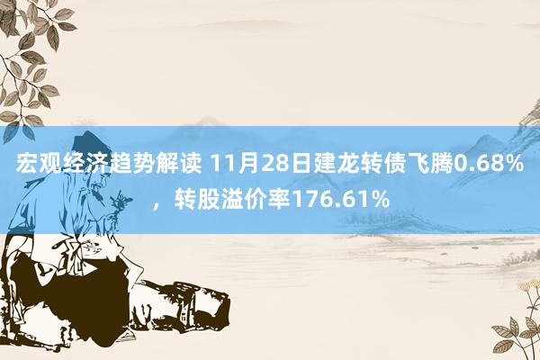 宏观经济趋势解读 11月28日建龙转债飞腾0.68%，转股溢价率176.61%