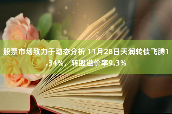 股票市场致力于动态分析 11月28日天润转债飞腾1.34%，转股溢价率9.3%