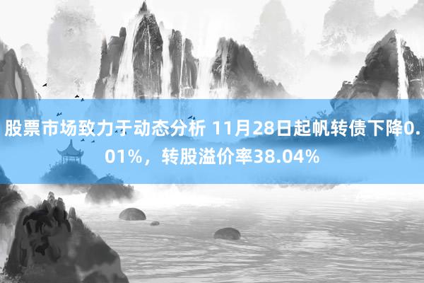 股票市场致力于动态分析 11月28日起帆转债下降0.01%，转股溢价率38.04%