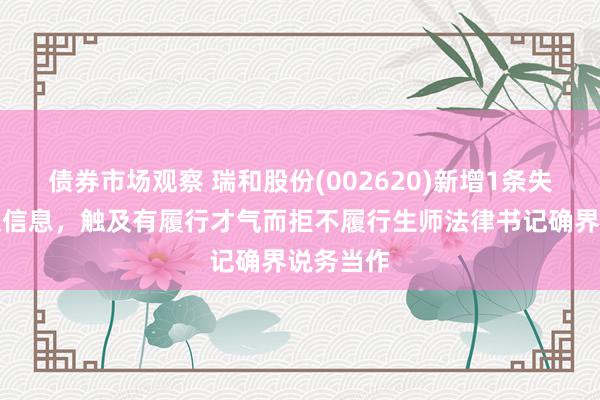 债券市场观察 瑞和股份(002620)新增1条失信东谈主信息，触及有履行才气而拒不履行生师法律书记确界说务当作