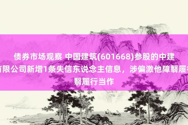 债券市场观察 中国建筑(601668)参股的中建桥梁有限公司新增1条失信东说念主信息，涉偏激他障翳履行当作