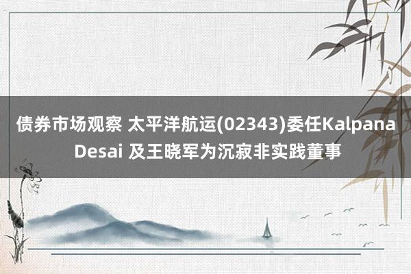 债券市场观察 太平洋航运(02343)委任Kalpana Desai 及王晓军为沉寂非实践董事