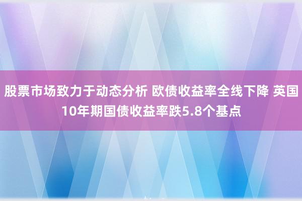 股票市场致力于动态分析 欧债收益率全线下降 英国10年期国债收益率跌5.8个基点