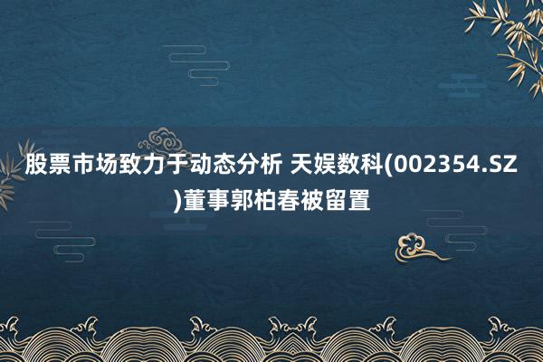 股票市场致力于动态分析 天娱数科(002354.SZ)董事郭柏春被留置