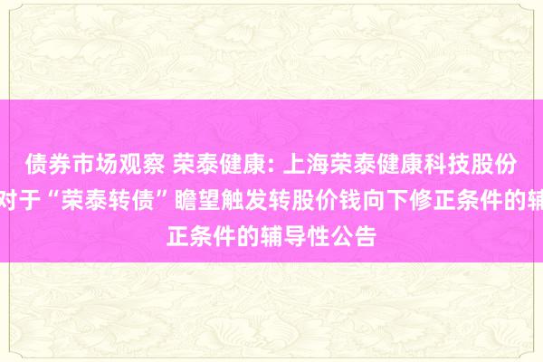 债券市场观察 荣泰健康: 上海荣泰健康科技股份有限公司对于“荣泰转债”瞻望触发转股价钱向下修正条件的辅导性公告