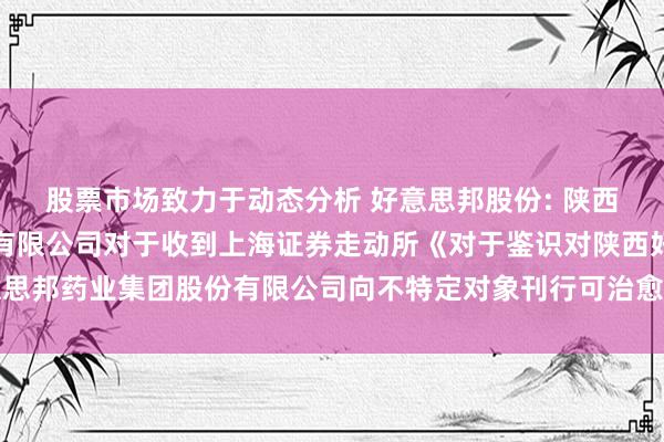 股票市场致力于动态分析 好意思邦股份: 陕西好意思邦药业集团股份有限公司对于收到上海证券走动所《对于鉴识对陕西好意思邦药业集团股份有限公司向不特定对象刊行可治愈公司债券审核的决定》的公告