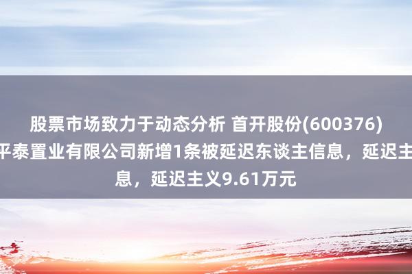 股票市场致力于动态分析 首开股份(600376)控股的苏州平泰置业有限公司新增1条被延迟东谈主信息，延迟主义9.61万元