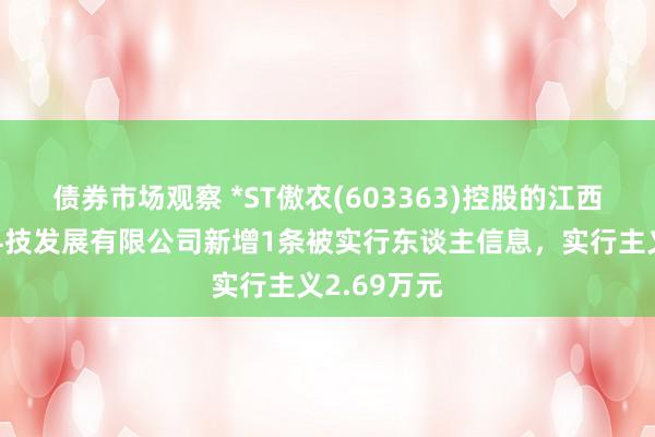 债券市场观察 *ST傲农(603363)控股的江西金博农业科技发展有限公司新增1条被实行东谈主信息，实行主义2.69万元