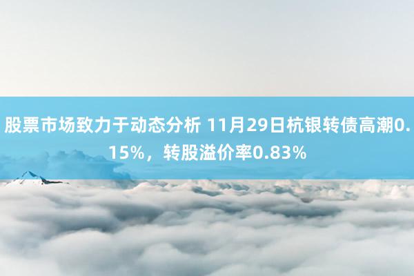 股票市场致力于动态分析 11月29日杭银转债高潮0.15%，转股溢价率0.83%