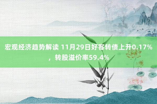 宏观经济趋势解读 11月29日好客转债上升0.17%，转股溢价率59.4%