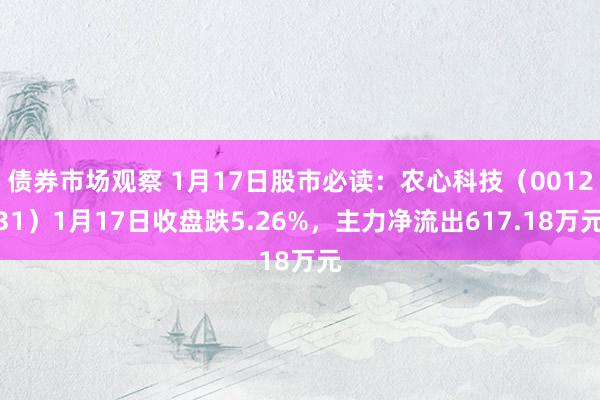 债券市场观察 1月17日股市必读：农心科技（001231）1月17日收盘跌5.26%，主力净流出617.18万元