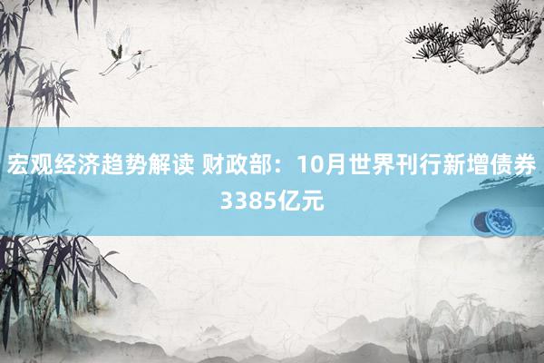 宏观经济趋势解读 财政部：10月世界刊行新增债券3385亿元