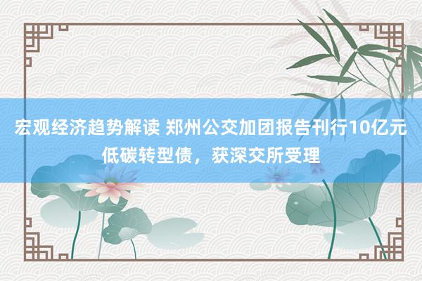 宏观经济趋势解读 郑州公交加团报告刊行10亿元低碳转型债，获深交所受理