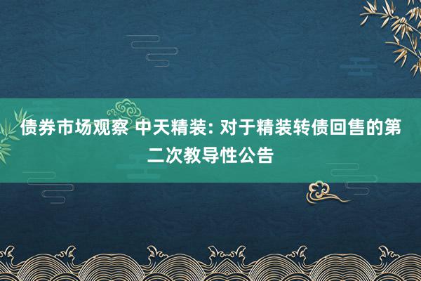 债券市场观察 中天精装: 对于精装转债回售的第二次教导性公告