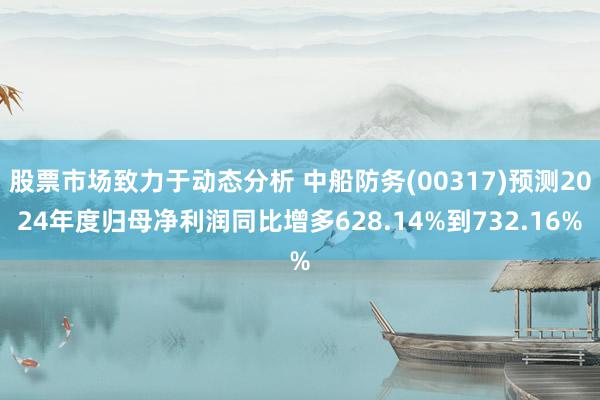 股票市场致力于动态分析 中船防务(00317)预测2024年度归母净利润同比增多628.14%到732.16%