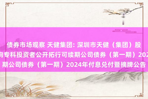 债券市场观察 天健集团: 深圳市天健（集团）股份有限公司2021年面向专科投资者公开拓行可续期公司债券（第一期）2024年付息兑付暨摘牌公告